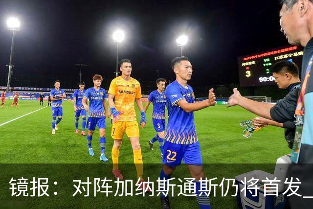 镜报：对阵加纳斯通斯仍将首发 图赫尔看重他的经验和组织能力